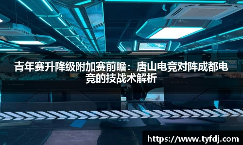 青年赛升降级附加赛前瞻：唐山电竞对阵成都电竞的技战术解析